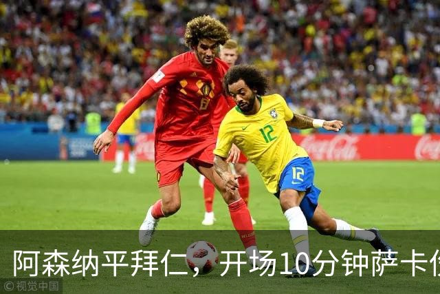 阿森纳平拜仁，开场10分钟萨卡伤退，阿尔特塔直言伤情不容乐观