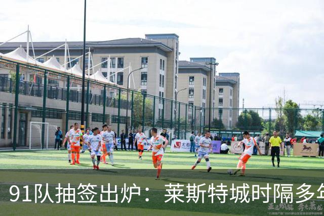 91队抽签出炉：莱斯特城时隔多年再战足总杯首轮，对手仅第六级别